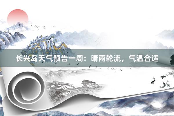 长兴岛天气预告一周：晴雨轮流，气温合适