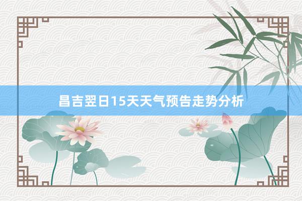 昌吉翌日15天天气预告走势分析