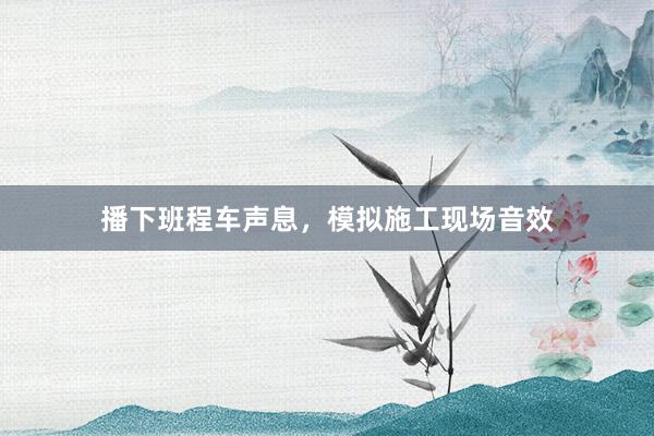 播下班程车声息，模拟施工现场音效